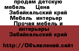продам детскую мебель ! › Цена ­ 12 000 - Забайкальский край Мебель, интерьер » Прочая мебель и интерьеры   . Забайкальский край